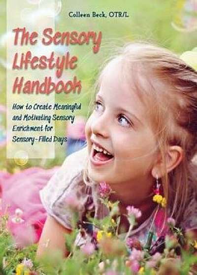The Sensory Lifestyle Handbook: How to Create Meaningful and Motivating Sensory Enrichment for Sensory-Filled Days, Paperback/Colleen Beck