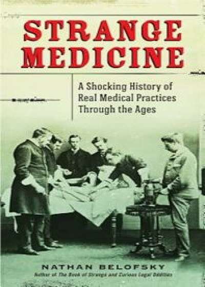 Strange Medicine: A Shocking History of Real Medical Practices Through the Ages, Paperback/Nathan Belofsky