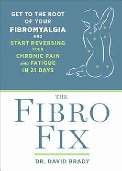 The Fibro Fix: Get to the Root of Your Fibromyalgia and Start Reversing Your Chronic Pain and Fatigue in 21 Days, Paperback/David M. Brady