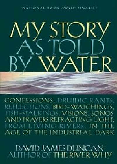 My Story as Told by Water: Confessions, Druidic Rants, Reflections, Bird-Watchings, Fish-Stalkings, Visions, Songs and Prayers Refracting Light,, Paperback/David James Duncan