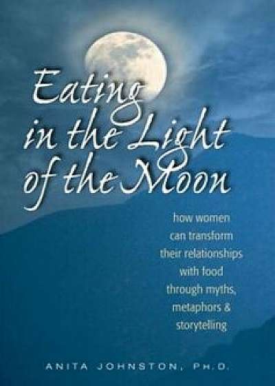 Eating in the Light of the Moon: How Women Can Transform Their Relationship with Food Through Myths, Metaphors, and Storytelling, Paperback/Anita Johnston Ph. D.