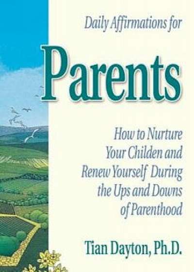Daily Affirmations for Parents: How to Nurture Your Children and Renew Yourself During the Ups and Downs of Parenthood, Paperback/Tian Dayton Ph. D.