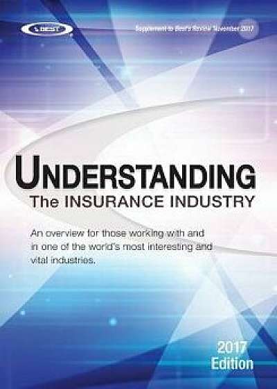 Understanding the Insurance Industry 2017 Edition: An Overview for Those Working with and in One of the World's Most Interesting and Vital Industries., Paperback/A. M. Best Company