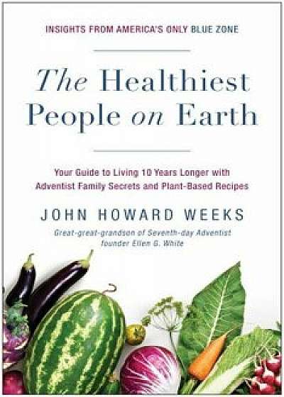 The Healthiest People on Earth: Your Guide to Living 10 Years Longer with Adventist Family Secrets and Plant-Based Recipes, Paperback/John Howard Weeks
