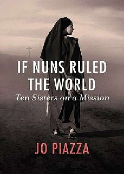 If Nuns Ruled the World: Ten Sisters on a Mission, Paperback/Jo Piazza