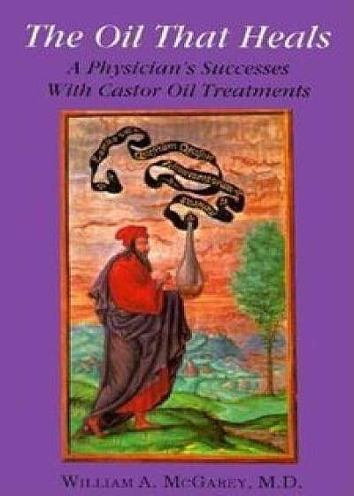 The Oil That Heals: A Physician's Successes with Caster Oil Treatments, Paperback/William A. McGarey M.D.