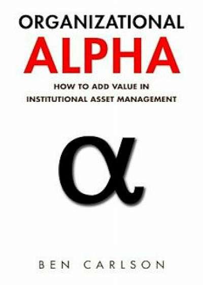 Organizational Alpha: How to Add Value in Institutional Asset Management, Paperback/Ben Carlson