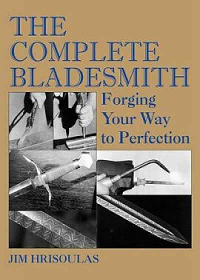 The Complete Bladesmith: Forging Your Way to Perfection, Paperback/Jim Hrisoulas