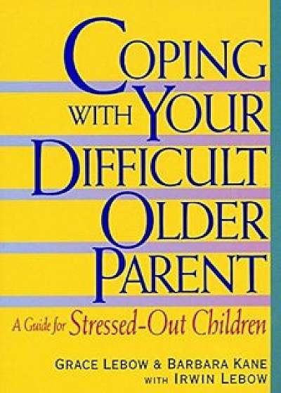Coping with Your Difficult Older Parent: A Guide for Stressed Out Children, Paperback/Grace LeBow