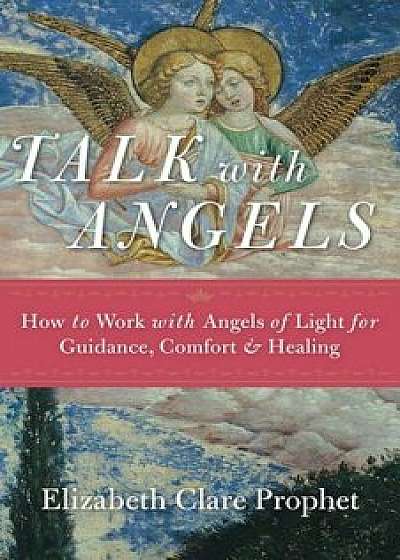 Talk with Angels: How to Work with Angels of Light for Guidance, Comfort and Healing, Paperback/Elizabeth Clare Prophet