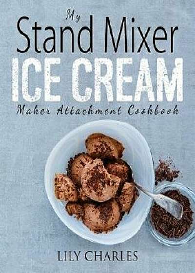 My Stand Mixer Ice Cream Maker Attachment Cookbook: 100 Deliciously Simple Homemade Recipes Using Your 2 Quart Stand Mixer Attachment for Frozen Fun, Paperback/Lily Charles