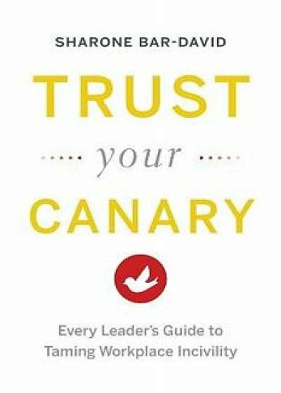 Trust Your Canary: Every Leader's Guide to Taming Workplace Incivility, Paperback/Sharone Bar-David