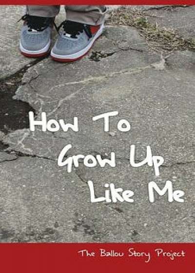 How to Grow Up Like Me: The Ballou Story Project, Paperback/Ballou High School Writers