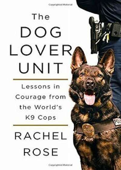 The Dog Lover Unit: Lessons in Courage from the World's K9 Cops, Hardcover/Rachel Rose