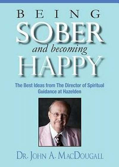 Being Sober and Becoming Happy: The Best Ideas from the Director of Spiritual Guidance at Hazelden, Paperback/Dr John a. Macdougall