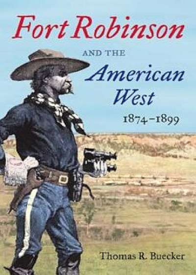 Fort Robinson and the American West, 1874-1899, Paperback/Thomas R. Buecker
