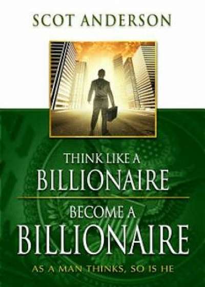 Think Like a Billionaire, Become a Billionaire: As a Man Thinks, So Is He, Paperback/Scot Anderson