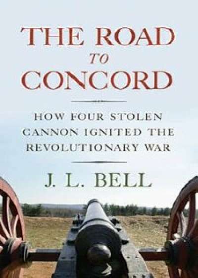 The Road to Concord: How Four Stolen Cannon Ignited the Revolutionary War, Hardcover/J. L. Bell