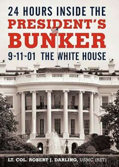 24 Hours Inside the President's Bunker: 9-11-01: The White House, Hardcover/Lt Col Robert J. Darling Usmc (Ret)
