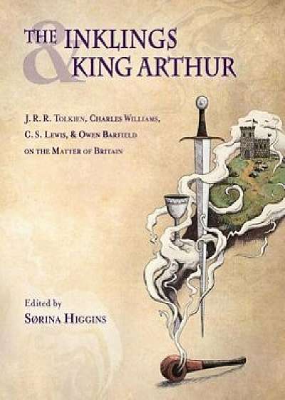 The Inklings and King Arthur: J.R.R. Tolkien, Charles Williams, C.S. Lewis, and Owen Barfield on the Matter of Britain, Paperback/Sorina Higgins