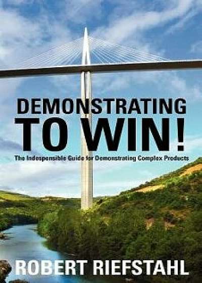 Demonstrating to Win!: The Indispensable Guide for Demonstrating Complex Products, Paperback/Robert Riefstahl