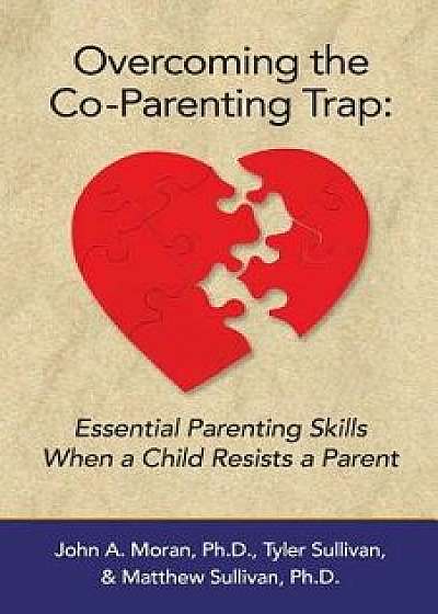 Overcoming the Co-Parenting Trap: Essential Parenting Skills When a Child Resists a Parent, Paperback/John a. Moran Ph. D.