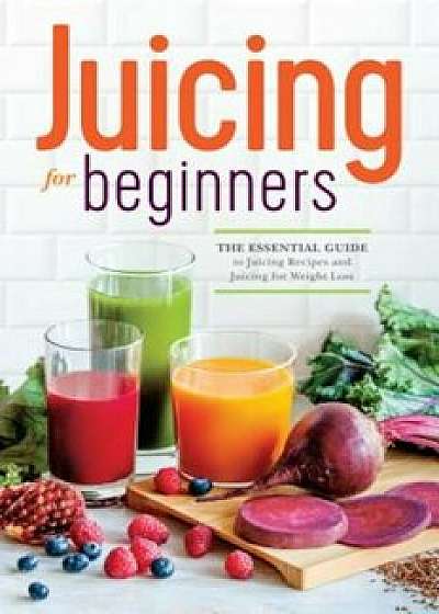 Juicing for Beginners: The Essential Guide to Juicing Recipes and Juicing for Weight Loss, Paperback/Rockridge Press