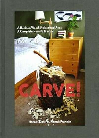 Carve!: A Book on Wood, Knives and Axes, Hardcover/Hannes Dahlrot