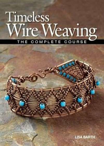 Timeless Wire Weaving: The Complete Course, Paperback/Lisa Barth