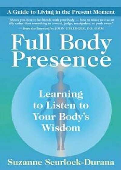 Full Body Presence: Learning to Listen to Your Body's Wisdom, Paperback/Suzanne Scurlock-Durana