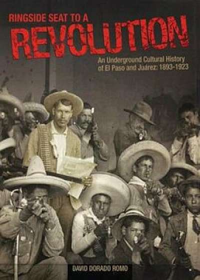 Ringside Seat to a Revolution: An Underground Cultural History of El Paso and Juarez: 1893-1923, Paperback/David Dorado Romo
