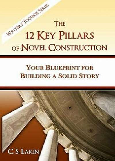 The 12 Key Pillars of Novel Construction: Your Blueprint for Building a Strong Story, Paperback/C. S. Lakin
