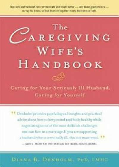 The Caregiving Wife's Handbook: Caring for Your Seriously Ill Husband, Caring for Yourself, Paperback/Diana B. Denholm
