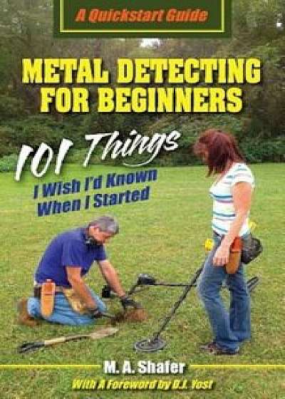 Metal Detecting for Beginners: 101 Things I Wish I'd Known When I Started, Paperback/M. A. Shafer