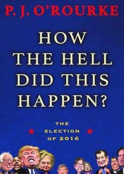 How the Hell Did This Happen': The Election of 2016, Hardcover/P. J. O'Rourke