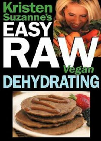 Kristen Suzanne's Easy Raw Vegan Dehydrating: Delicious & Easy Raw Food Recipes for Dehydrating Fruits, Vegetables, Nuts, Seeds, Pancakes, Crackers, B, Paperback/Kristen Suzanne