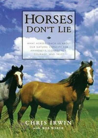 Horses Don't Lie: What Horses Teach Us about Our Natural Capacity for Awareness, Confidence, Courage, and Trust, Paperback/Chris Irwin