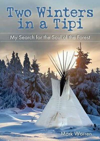 Two Winters in a Tipi: My Search for the Soul of the Forest, Paperback/Mark Warren