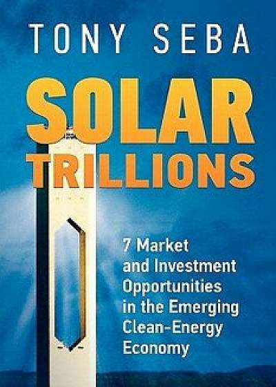 Solar Trillions: 7 Market and Investment Opportunities in the Emerging Clean-Energy Economy, Paperback/Tony Seba