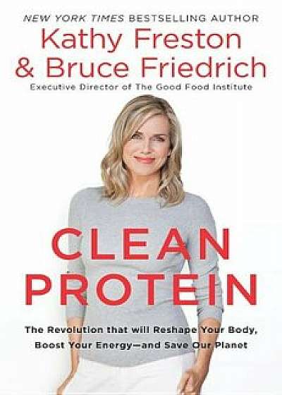 Clean Protein: The Revolution That Will Reshape Your Body, Boost Your Energy--And Save Our Planet, Hardcover/Kathy Freston