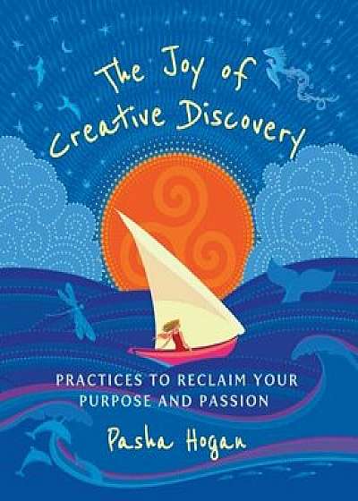 The Joy of Creative Discovery: Practices to Reclaim Your Purpose and Passion, Paperback/Pasha Hogan