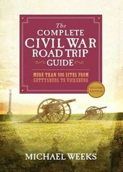 The Complete Civil War Road Trip Guide: More Than 500 Sites from Gettysburg to Vicksburg, Paperback/Michael Weeks