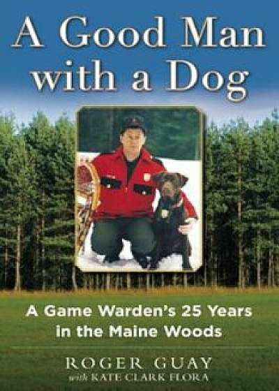 A Good Man with a Dog: A Game Warden's 25 Years in the Maine Woods, Hardcover/Roger Guay