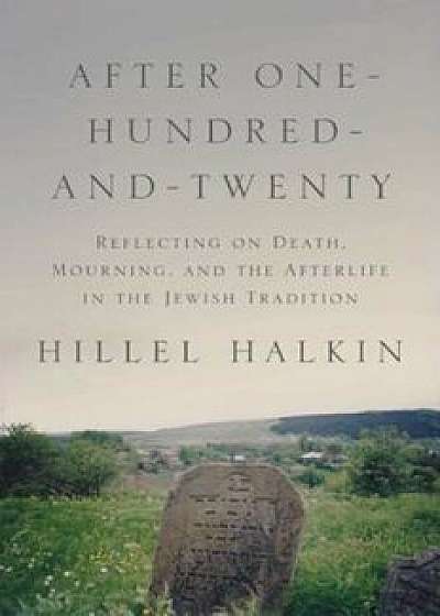 After One-Hundred-And-Twenty: Reflecting on Death, Mourning, and the Afterlife in the Jewish Tradition, Hardcover/Hillel Halkin