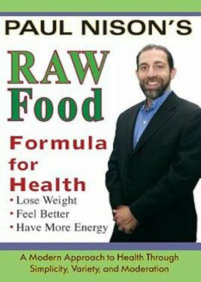 Raw Food Formula for Health: A Modern Approach Through Simplicity, Variety, and Moderation, Paperback/Paul Nison