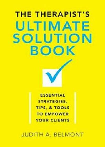 The Therapist's Ultimate Solution Book: Essential Strategies, Tips & Tools to Empower Your Clients, Hardcover/Judith Belmont