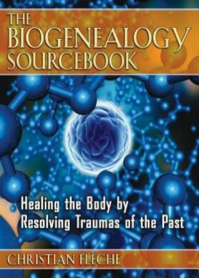 The Biogenealogy Sourcebook: Healing the Body by Resolving Traumas of the Past, Paperback/Christian Fleche