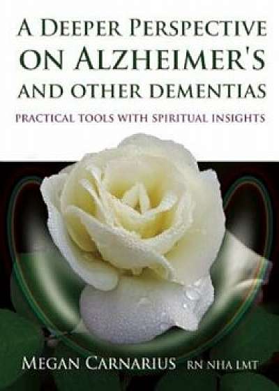 A Deeper Perspective on Alzheimer's and Other Dementias: Practical Tools with Spiritual Insights, Paperback/Megan Carnarius