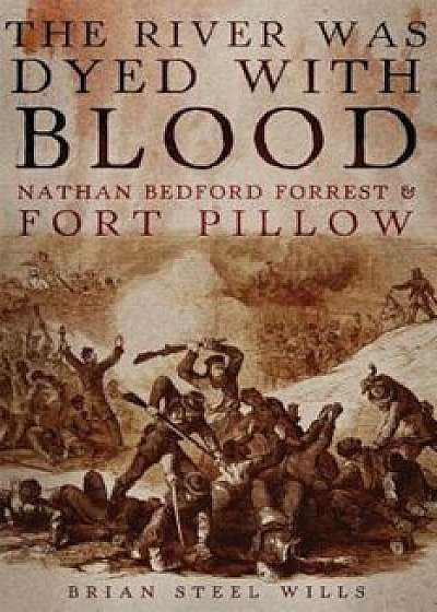The River Was Dyed with Blood: Nathan Bedford Forrest and Fort Pillow, Hardcover/Brian Steel Wills