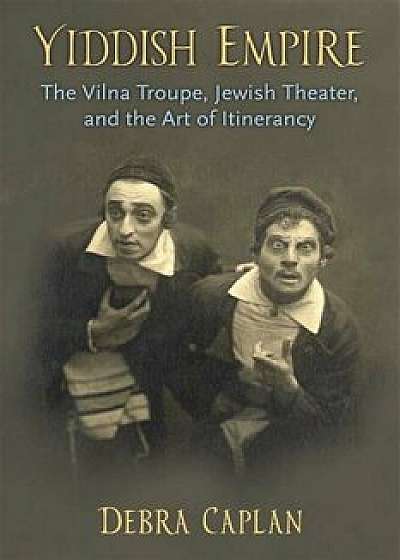 Yiddish Empire: The Vilna Troupe, Jewish Theater, and the Art of Itinerancy, Hardcover/Debra Caplan